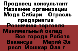 Продавец-консультант › Название организации ­ Мода Сибири › Отрасль предприятия ­ Розничная торговля › Минимальный оклад ­ 18 000 - Все города Работа » Вакансии   . Марий Эл респ.,Йошкар-Ола г.